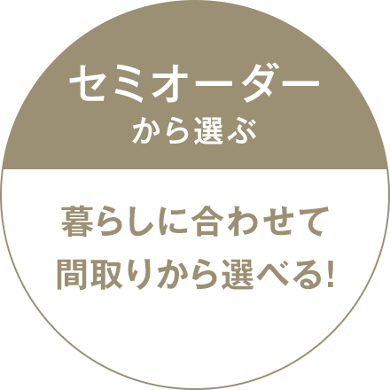 セミオーダーから選ぶ暮らしに合わせて間取りから選べる！